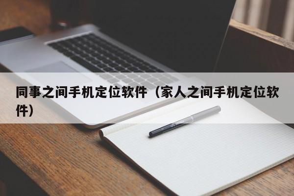 同事之间手机定位软件（家人之间手机定位软件）