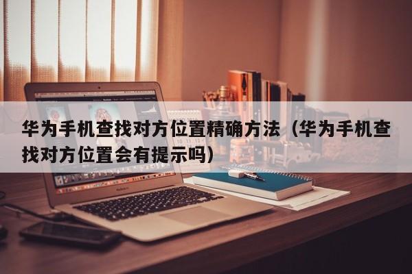 华为手机查找对方位置精确方法（华为手机查找对方位置会有提示吗）