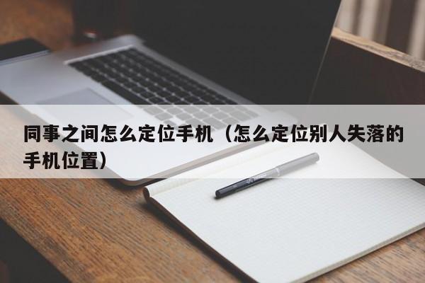 同事之间怎么定位手机（怎么定位别人失落的手机位置）