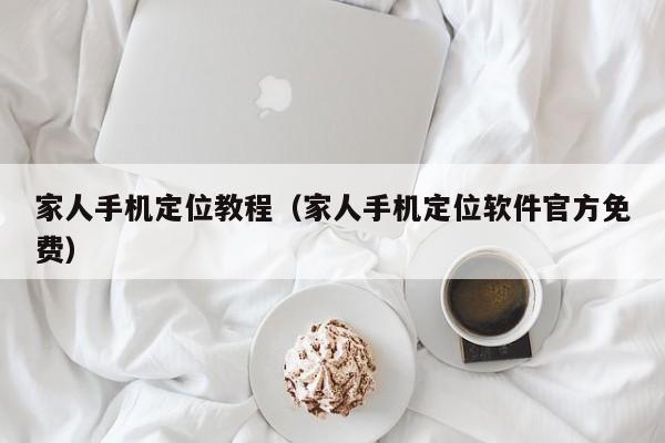 家人手机定位教程（家人手机定位软件官方免费）