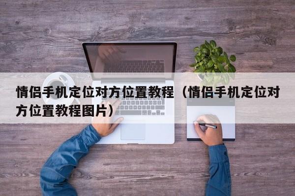 情侣手机定位对方位置教程（情侣手机定位对方位置教程图片）