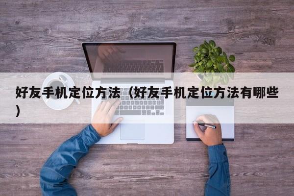 好友手机定位方法（好友手机定位方法有哪些）