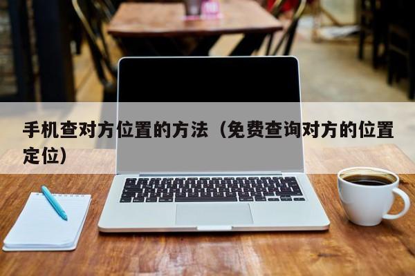 手机查对方位置的方法（免费查询对方的位置定位）