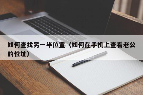 如何查找另一半位置（如何在手机上查看老公的位址）