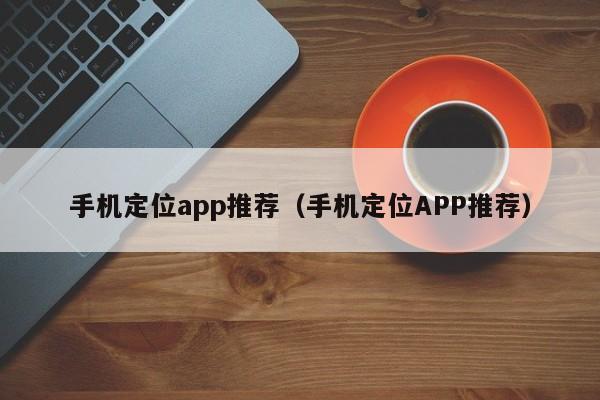 手机定位app推荐（手机定位APP推荐）