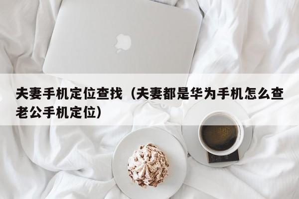 夫妻手机定位查找（夫妻都是华为手机怎么查老公手机定位）