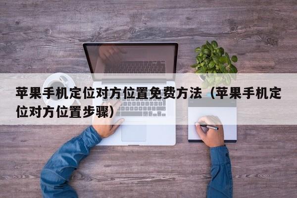 苹果手机定位对方位置免费方法（苹果手机定位对方位置步骤）