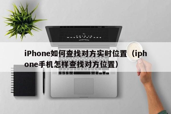 iPhone如何查找对方实时位置（iphone手机怎样查找对方位置）