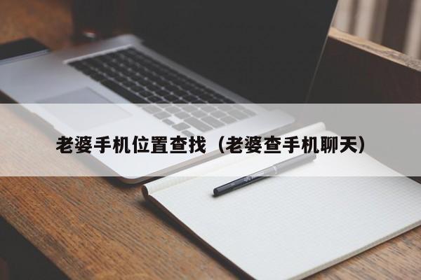 老婆手机位置查找（老婆查手机聊天）