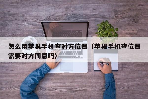 怎么用苹果手机查对方位置（苹果手机查位置需要对方同意吗）