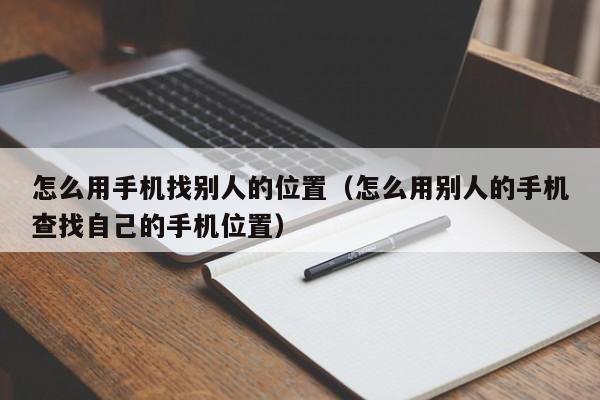 怎么用手机找别人的位置（怎么用别人的手机查找自己的手机位置）