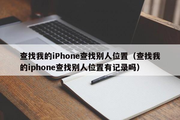 查找我的iPhone查找别人位置（查找我的iphone查找别人位置有记录吗）