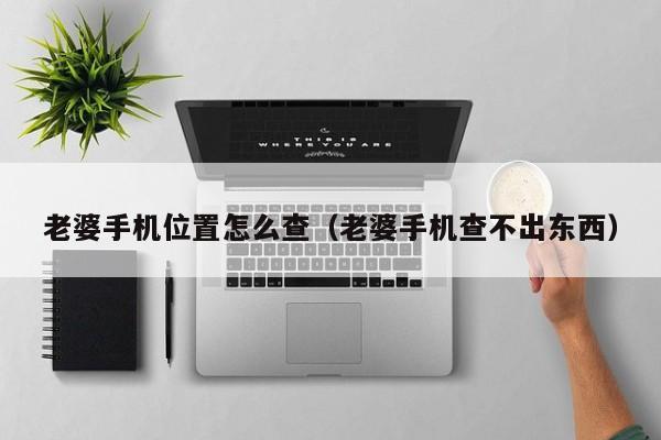 老婆手机位置怎么查（老婆手机查不出东西）