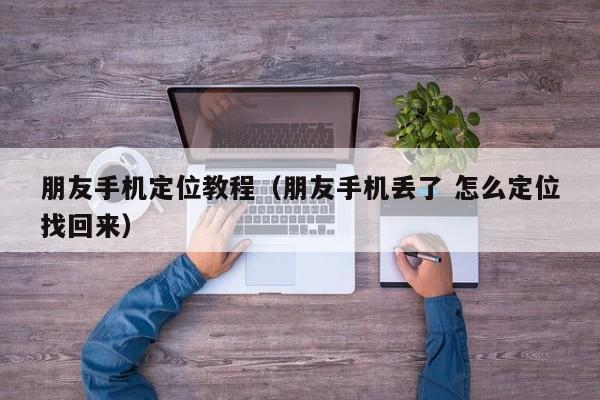 朋友手机定位教程（朋友手机丢了 怎么定位找回来）