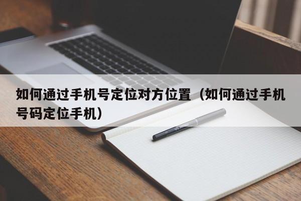 如何通过手机号定位对方位置（如何通过手机号码定位手机）