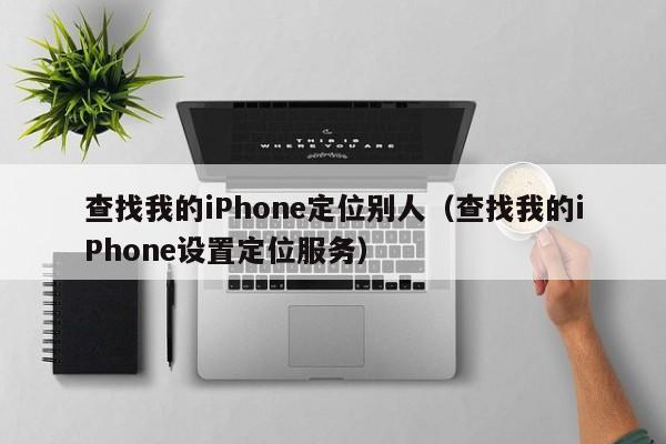 查找我的iPhone定位别人(查找我的iPhone设置定位服务)