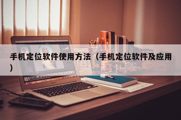 手机定位软件使用方法(手机定位软件及应用)