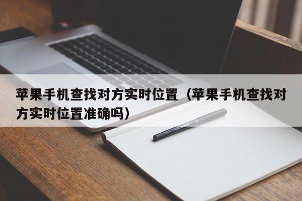 苹果手机查找对方实时位置(苹果手机查找对方实时位置准确吗)