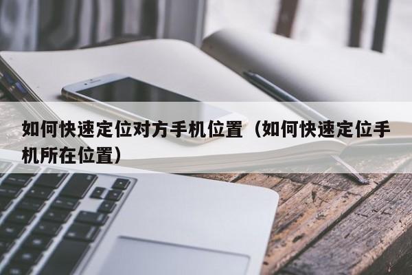 如何快速定位对方手机位置（如何快速定位手机所在位置）