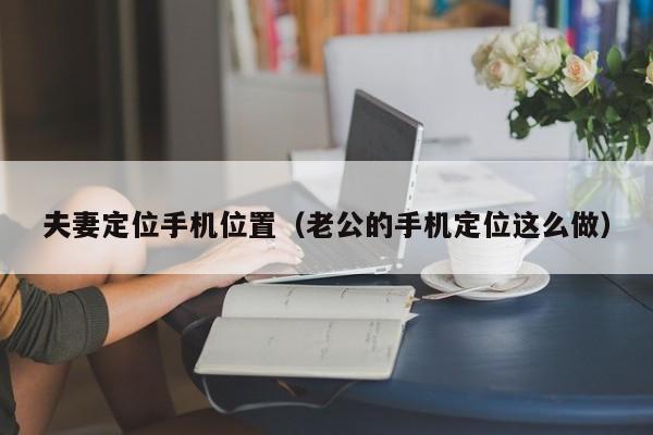 夫妻定位手机位置（老公的手机定位这么做）