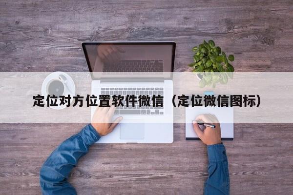 定位对方位置软件微信（定位微信图标）