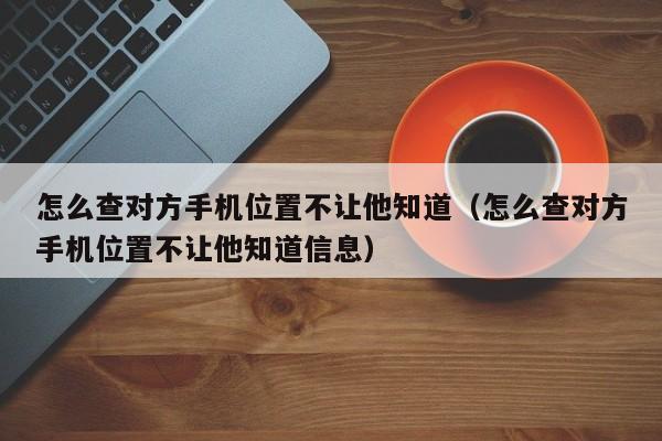 怎么查对方手机位置不让他知道（怎么查对方手机位置不让他知道信息）