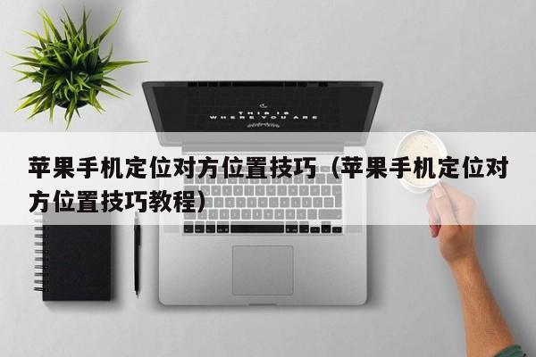 苹果手机定位对方位置技巧（苹果手机定位对方位置技巧教程）
