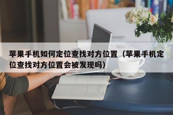苹果手机如何定位查找对方位置（苹果手机定位查找对方位置会被发现吗）