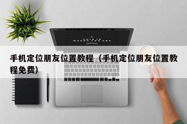 手机定位朋友位置教程（手机定位朋友位置教程免费）