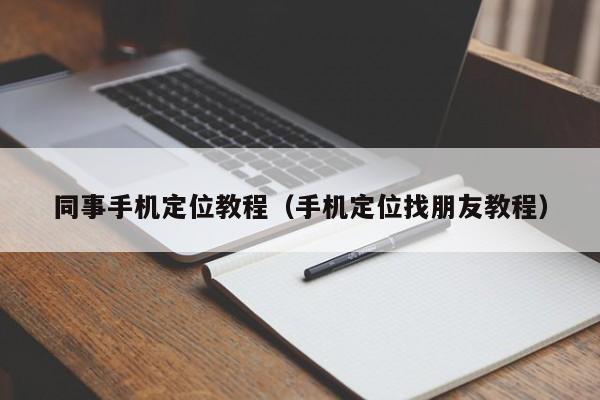 同事手机定位教程（手机定位找朋友教程）