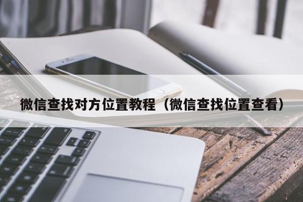 微信查找对方位置教程（微信查找位置查看）