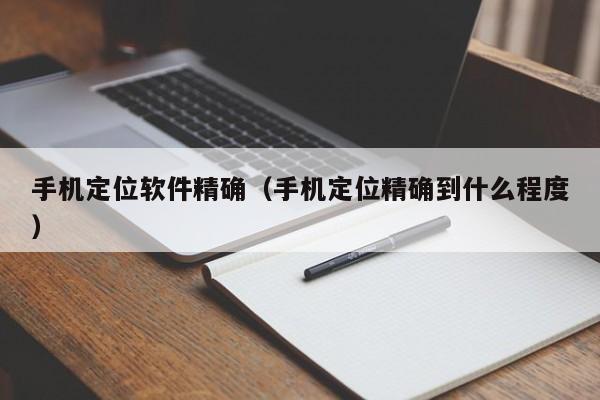 手机定位软件精确（手机定位精确到什么程度）